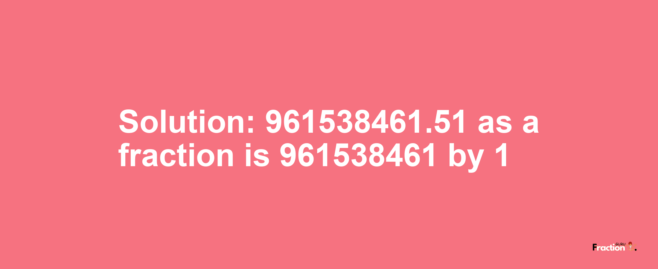 Solution:961538461.51 as a fraction is 961538461/1